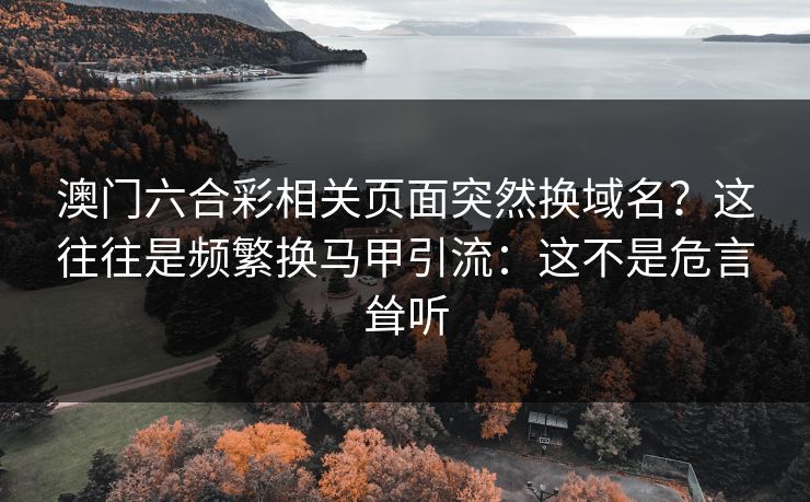 澳门六合彩相关页面突然换域名？这往往是频繁换马甲引流：这不是危言耸听