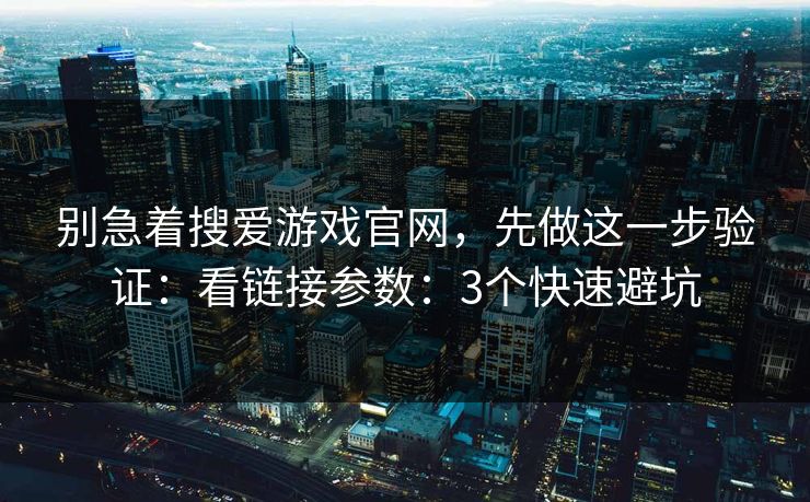 别急着搜爱游戏官网，先做这一步验证：看链接参数：3个快速避坑