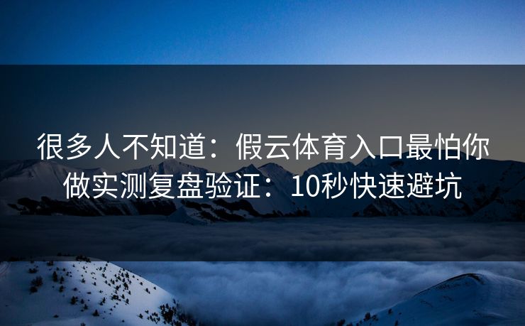 很多人不知道:假云体育入口最怕你做实测复盘验证:10秒快速避坑 很多人不知道:假云体育入口最怕你做实测复盘验证:10秒快速避坑