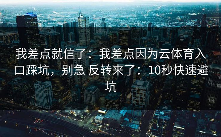 我差点就信了:我差点因为云体育入口踩坑,别急 反转来了:10秒快速避坑 我差点就信了:我差点因为云体育入口踩坑,别急 反转来了:10秒快速避坑