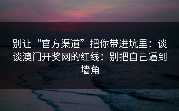 别让“官方渠道”把你带进坑里：谈谈澳门开奖网的红线：别把自己逼到墙角