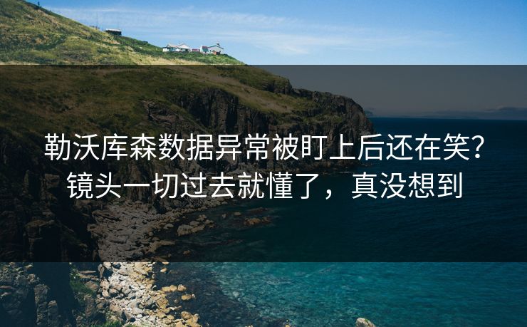 勒沃库森数据异常被盯上后还在笑?镜头一切过去就懂了,真没想到 勒沃库森数据异常被盯上后还在笑?镜头一切过去就懂了,真没想到