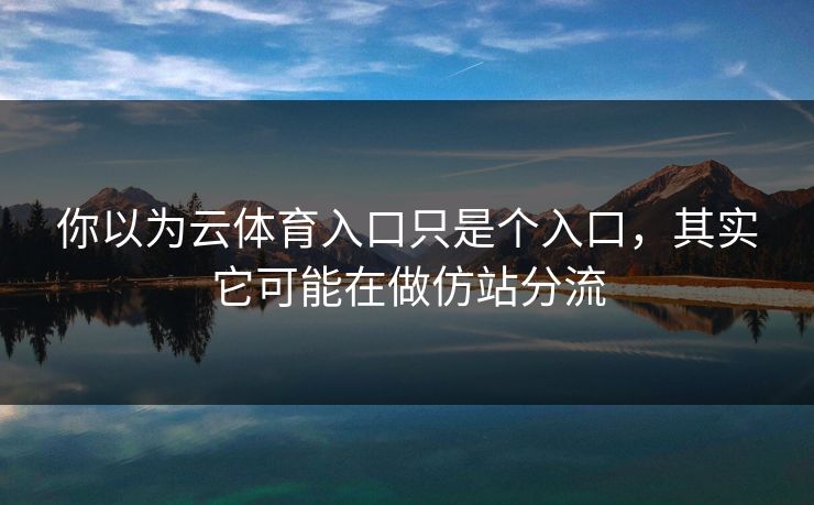 你以为云体育入口只是个入口,其实它可能在做仿站分流 你以为云体育入口只是个入口,其实它可能在做仿站分流